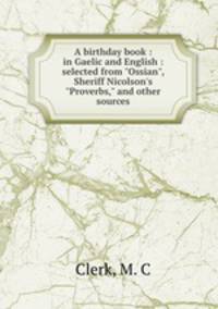 A birthday book : in Gaelic and English : selected from "Ossian", Sheriff Nicolson`s "Proverbs," and other sources