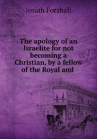 The apology of an Israelite for not becoming a Christian, by a fellow of the Royal and .