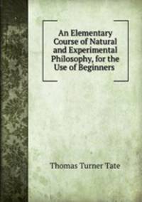 An Elementary Course of Natural and Experimental Philosophy, for the Use of Beginners .