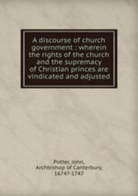 A discourse of church government : wherein the rights of the church and the supremacy of Christian princes are vindicated and adjusted