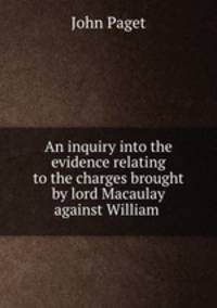 An inquiry into the evidence relating to the charges brought by lord Macaulay against William .