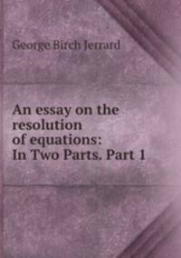 An essay on the resolution of equations: In Two Parts. Part 1