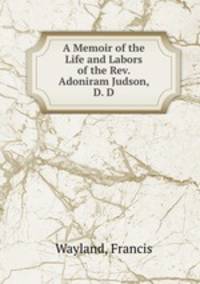 A Memoir of the Life and Labors of the Rev. Adoniram Judson, D. D.