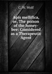 Apis mellifica, or, The poison of the honey-bee: Considered as a Therapeutic Agent