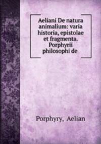 Aeliani De natura animalium: varia historia, epistolae et fragmenta. Porphyrii philosophi de .