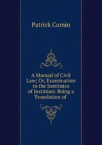 A Manual of Civil Law; Or, Examination in the Institutes of Justinian: Being a Translation of .
