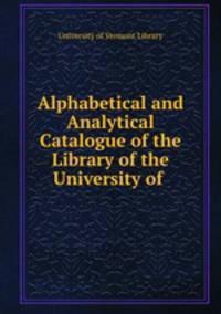 Alphabetical and Analytical Catalogue of the Library of the University of .