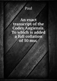 An exact transcript of the Codex Augiensis. To which is added a full collation of 50 mss .