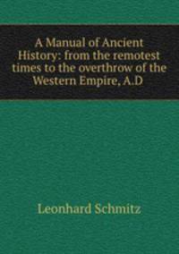 A Manual of Ancient History: from the remotest times to the overthrow of the Western Empire, A.D .