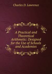 A Practical and Theoretical Arithmetic: Designed for the Use of Schools and Academies