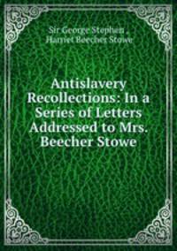 Antislavery Recollections: In a Series of Letters Addressed to Mrs. Beecher Stowe