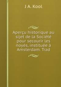 Aperu historique au sijet de la Socit pour secourir les noys, institue Amsterdam. Trad