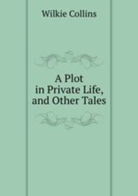 A Plot in Private Life, and Other Tales