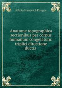 Anatome topographica sectionibus per corpus humanum congelatum: triplici directione ductis .