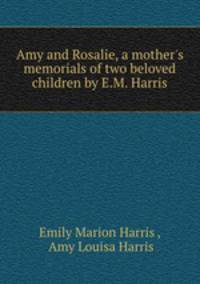 Amy and Rosalie, a mother`s memorials of two beloved children by E.M. Harris.