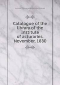 Catalogue of the library of the Institute of acturaries. November, 1880
