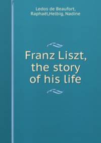 Franz Liszt, the story of his life