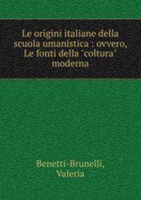 Le origini italiane della scuola umanistica : ovvero, Le fonti della "coltura" moderna