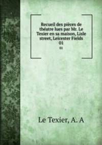 Recueil des pices de thatre lues par Mr. Le Texier en sa maison, Lisle street, Leicester Fields. 01