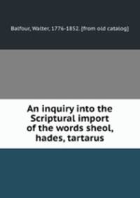 An inquiry into the Scriptural import of the words sheol, hades, tartarus and gehenna