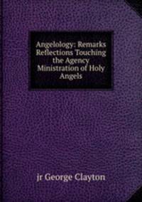 Angelology: Remarks & Reflections Touching the Agency & Ministration of Holy Angels.