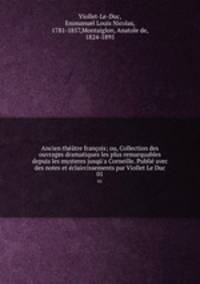 Ancien thtre franois; ou, Collection des ouvrages dramatiques les plus remarquables depuis les mysteres jusq`a Corneille. Publi avec des notes et claircissements par Viollet Le Duc. 01
