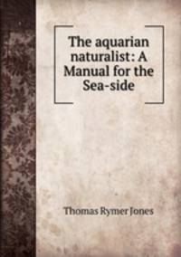 The aquarian naturalist: A Manual for the Sea-side