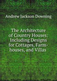The Architecture of Country Houses: Including Designs for Cottages, Farm-houses, and Villas .