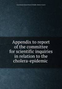Appendix to report of the committee for scientific inquiries in relation to the cholera-epidemic .