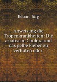 Anweisung die Tropenkrankheiten: Die asiatische Cholera und das gelbe Fieber zu verhten oder .