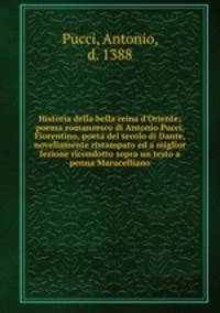 Historia della bella reina d`Oriente; poema romanzesco di Antonio Pucci, Fiorentino, poeta del secolo di Dante, novellamente ristampato ed a miglior lezione ricondotto sopra un testo a penna Marucelliano