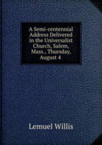 A Semi-centennial Address Delivered in the Universalist Church, Salem, Mass., Thursday, August 4 .