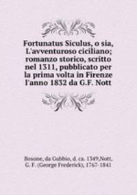 Fortunatus Siculus, o sia, L`avventuroso ciciliano; romanzo storico, scritto nel 1311, pubblicato per la prima volta in Firenze l`anno 1832 da G.F. Nott