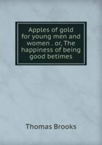 Apples of gold for young men and women . or, The happiness of being good betimes