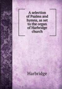A selection of Psalms and hymns, as set to the organ of Harbridge church