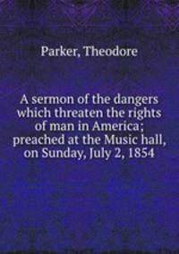 A sermon of the dangers which threaten the rights of man in America; preached at the Music hall, on Sunday, July 2, 1854