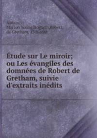 Etude sur Le miroir; ou Les evangiles des domnees de Robert de Gretham, suivie d