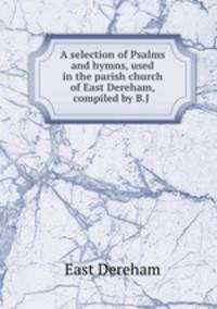 A selection of Psalms and hymns, used in the parish church of East Dereham, compiled by B.J .