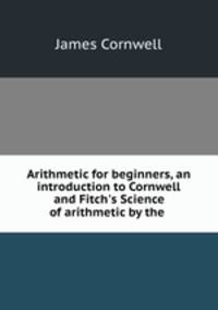 Arithmetic for beginners, an introduction to Cornwell and Fitch`s Science of arithmetic by the .