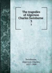 The tragedies of Algernon Charles Swinburne . 3
