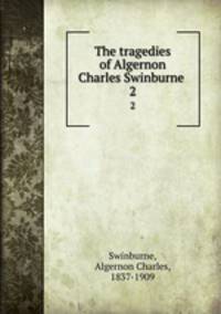 The tragedies of Algernon Charles Swinburne . 2