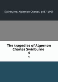 The tragedies of Algernon Charles Swinburne . 4