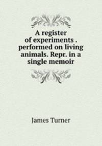 A register of experiments . performed on living animals. Repr. in a single memoir