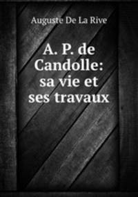 A. P. de Candolle: sa vie et ses travaux