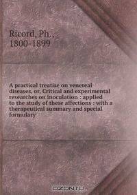A practical treatise on venereal diseases, or, Critical and experimental researches on inoculation : applied to the study of these affections : with a therapeutical summary and special formulary