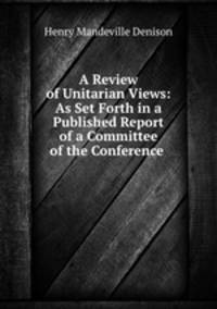 A Review of Unitarian Views: As Set Forth in a Published Report of a Committee of the Conference .