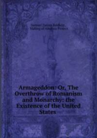 Armageddon: Or, The Overthrow of Romanism and Monarchy: the Existence of the United States .