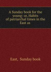 A Sunday book for the young: or, Habits of patriarchal times in the East as .