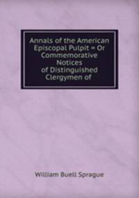 Annals of the American Episcopal Pulpit = Or Commemorative Notices of Distinguished Clergymen of .