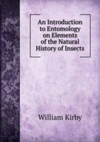 An Introduction to Entomology on Elements of the Natural History of Insects